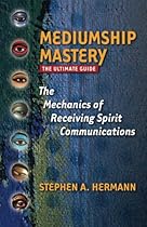 Mediumship Mastery: The Mechanics of Receiving Spirit Communications: The Ultimate Guide Mediumship Mastery: The Mechanics of Receiving Spirit Communications: The Ultimate Guide