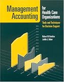 Management Accounting for Health Care Organizations: Tools and Techniques for Decision Support