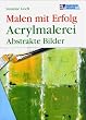 Malen mit Erfolg. Acrylmalerei: Abstrakte Bilder
