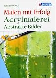 Malen mit Erfolg. Acrylmalerei: Abstrakte Bilder