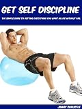 Get Self Discipline: The Simple Guide To Getting Everything You Want In Life Without Fail
