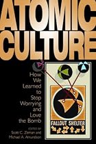Atomic Culture: How We Learned to Stop Worrying and Love the Bomb (Atomic History and Culture)