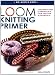 Loom Knitting Primer: A Beginner's Guide to Knitting on a Loom, with over 30 Fun Projects