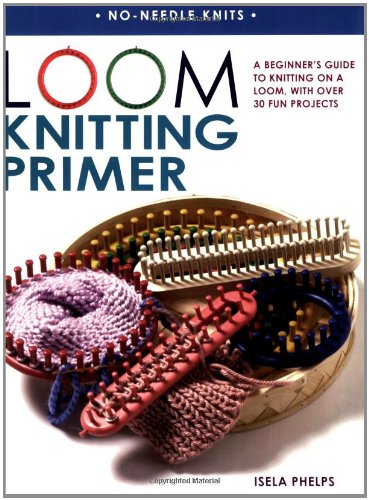 Loom Knitting Primer: A Beginner's Guide to Knitting on a Loom - with over 30 Fun Projects