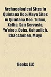 Archaeological Sites in Quintana Roo: Maya Sites in Quintana Roo, Tulum, Xelha, San Gervasio, Yo'okop, Coba, Kohunlich, Chacchoben, Muyil-