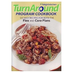 Weight Watchers TurnAround Program Cookbook: 125 Easy Recipes For Both The Flex And Core Plans