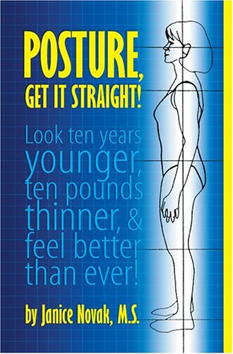 Posture, Get It Straight! Look Ten Years Younger, Ten Pounds Thinner and Feel Better Than Ever