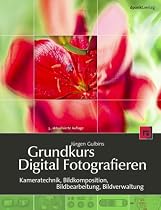 Grundkurs Digital Fotografieren: Kameratechnik, Bildkomposition, Bildbearbeitung, Bildverwaltung