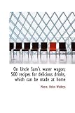 On Uncle Sams Water Wagon; 500 Recipes for Delicious Drinks, Which Can be Made at Home