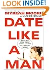 Date Like A Man: What Men Know About Dating and Are Afraid You'll Find Out