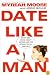 Date Like A Man: What Men Know About Dating and Are Afraid You'll Find Out