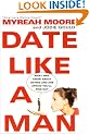 Date Like A Man: What Men Know About Dating and Are Afraid You'll Find Out