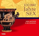 100.000 Jahre Sex: Liebe und Erotik in der Geschichte