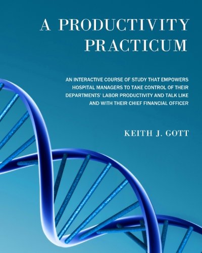 A Productivity Practicum: An interactive course of study that empowers hospital managers to take control of their departments' Labor Productivity and talk like and with their Chief Financial Officer A Productivity Practicum: An interactive course of study that empowers hospital managers to take control of their departments' Labor Productivity and talk like and with their Chief Financial Officer