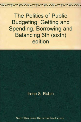 The Politics of Public Budgeting: Getting and Spending, Borrowing and Balancing 6th (sixth) edition, by Irene S. Rubin