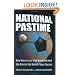 National Pastime: How Americans Play Baseball and the Rest of the World Plays Soccer