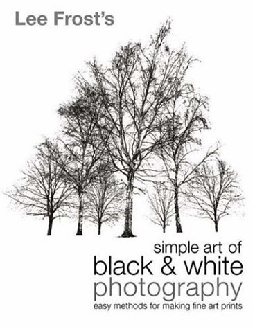 Lee Frost s Simple Art of Black and White Photography: Easy Methods for Making Fine Art Prints