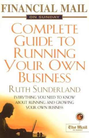 "Financial Mail on Sunday" Guide to Running Your Own Business: Everything You Need to Know About Running and Growing Your Own Business