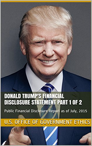 Donald Trump's Financial Disclosure Statement Part 1 of 2: Public Financial Disclosure Report as of July, 2015 (2016 U.S. Presidential Election Etc. Financial Disclosure Statements)