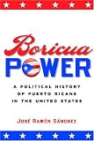 Boricua Power: A Political History of Puerto Ricans in the United States