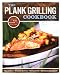 The Plank Grilling Cookbook: Infuse Food with More Flavor Using Wood Planks