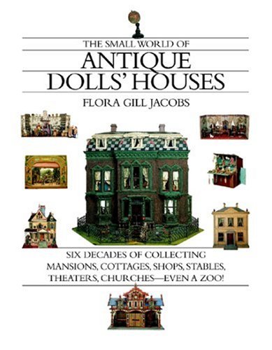 The Small World of Antique Dolls' Houses: Six Decades of Collecting Mansions - Cottages - Shops - Stables - Theaters - Churches- -Even a Zoo!