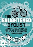 The Enlightened Cyclist: Commuter Angst, Dangerous Drivers, and Other Obstacles on the Path to Two-Wheeled Trancendence