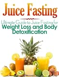 Juice Fasting: Ultimate Guide to Juice Fasting for Weight Loss and Body Detoxification!