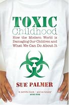 Toxic Childhood: How The Modern World Is Damaging Our Children And What We Can Do About It