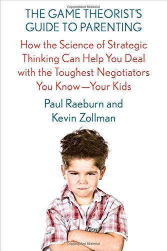 The Game Theorist's Guide to Parenting: How the Science of Strategic Thinking Can Help You Deal with the Toughest Negotiators You Know--You The Game Theorist's Guide to Parenting: How the Science of Strategic Thinking Can Help You Deal with the Toughest Negotiators You Know--You