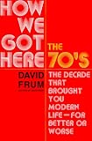 How We Got Here : The 70's, The Decade That Brought You Modern Life (for Better Or Worse)