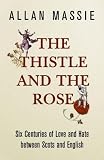 The Thistle and the Rose: Six Centuries of Love and Hate Between the Scots and the English