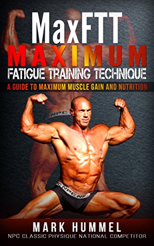 MaxFTT Maximum Fatigue Training Technique: A Guide to Maximum Muscle Gain and Nutrition