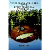 Trout Ponds and Lakes in the Upper Peninsula of Michigan: An Anglers Guide