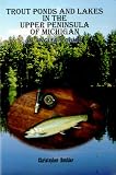Trout Ponds and Lakes in the Upper Peninsula of Michigan: An Anglers Guide