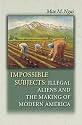 Impossible Subjects: Illegal Aliens and the Making of Modern America (Politics and Society in Twentieth Century America)