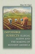 Impossible Subjects: Illegal Aliens and the Making of Modern America (Politics and Society in Twentieth Century America)