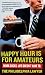 Happy Hour Is for Amateurs: Work Sucks. Life Doesn't Have To.