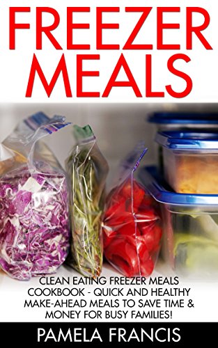 Freezer Meals: Clean Eating Freezer Meals Cookbook - Quick And Healthy Make-Ahead Meals To Save Time & Money For Busy Families! (Freezer Recipes, Freezer Cooking, Dump Dinners)