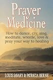 Prayer Medicine: How to Dance, Cry, Sing, Meditate, Wrestle, Love and Pray Your Way to Healing