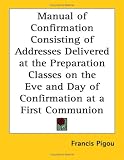 Manual of Confirmation Consisting of Addresses Delivered at the Preparation Classes on the Eve and Day of Confirmation at a First Communion