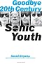 Goodbye 20th Century: A Biography of Sonic Youth Goodbye 20th Century: A Biography of Sonic Youth