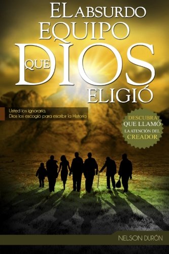 El Absurdo Equipo que Dios Eligió: Usted los ignoraría, Dios los escogió para escribir la Historia (Spanish Edition), by Nelson Durón El Absurdo Equipo que Dios Eligió: Usted los ignoraría, Dios los escogió para escribir la Historia (Spanish Edition), by Nelson Durón