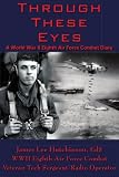 Through These Eyes: A World War II Eighth Air Force Combat Diary