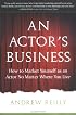 An Actor's Business: How to Market Yourself as an Actor No Matter Where You Live