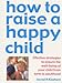 Books : How to Raise a Happy Child: Effective Strategies for Ensuring the Psychological Well-being of Your Child, from Birth to Adulthood