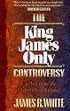 King James Only Controversy, The: Can You Trust the Modern Translations?