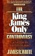 King James Only Controversy, The: Can You Trust the Modern Translations?