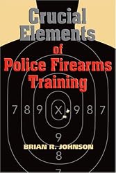 Crucial Elements of Police Firearms Training: Refine Your Firearms Skills, Training and Effectiveness