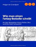 Wie man einen Fantasy-Bestseller schreibt: An den Beispielen Harry Potter, Biss und Die Zwei Schwerter - Holger de Grandpair